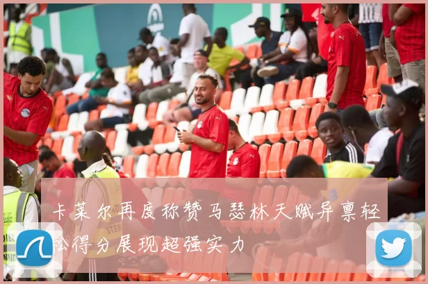 卡莱尔再度称赞马瑟林天赋异禀轻松得分展现超强实力