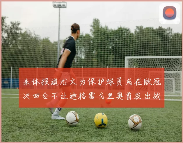 米体报道尤文为保护球员或在欧冠次回合不让迪格雷戈里奥首发出战