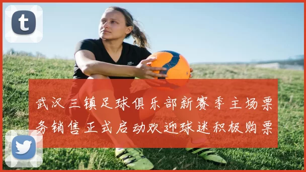 武汉三镇足球俱乐部新赛季主场票务销售正式启动欢迎球迷积极购票支持球队