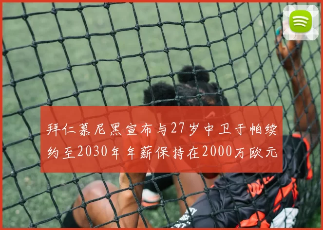 拜仁慕尼黑宣布与27岁中卫于帕续约至2030年年薪保持在2000万欧元不变