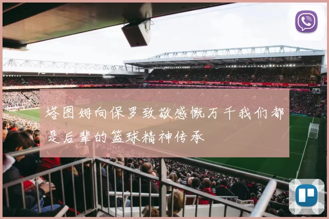 塔图姆向保罗致敬感慨万千我们都是后辈的篮球精神传承