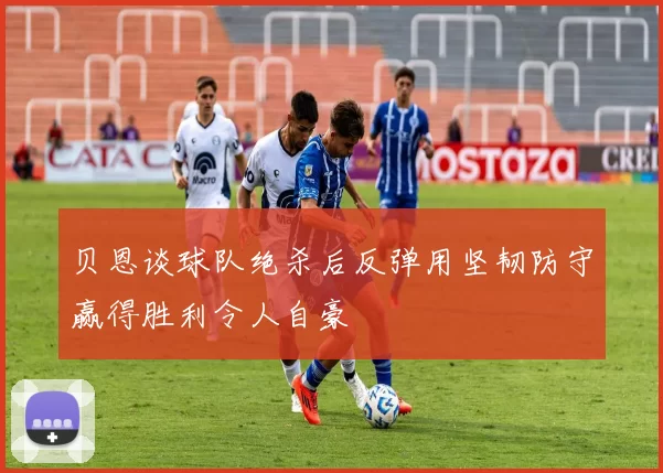贝恩谈球队绝杀后反弹用坚韧防守赢得胜利令人自豪