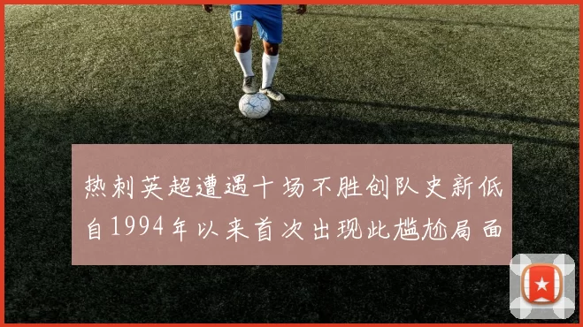 热刺英超遭遇十场不胜创队史新低自1994年以来首次出现此尴尬局面