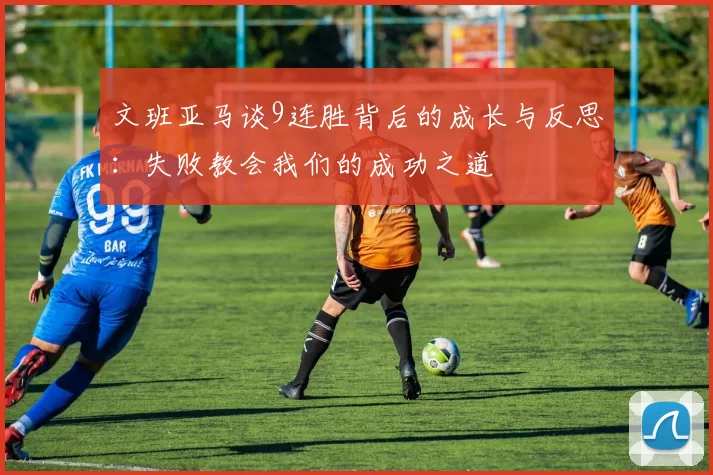 文班亚马谈9连胜背后的成长与反思：失败教会我们的成功之道
