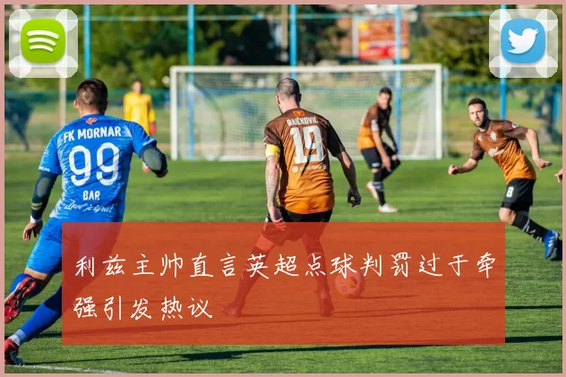 利兹主帅直言英超点球判罚过于牵强引发热议