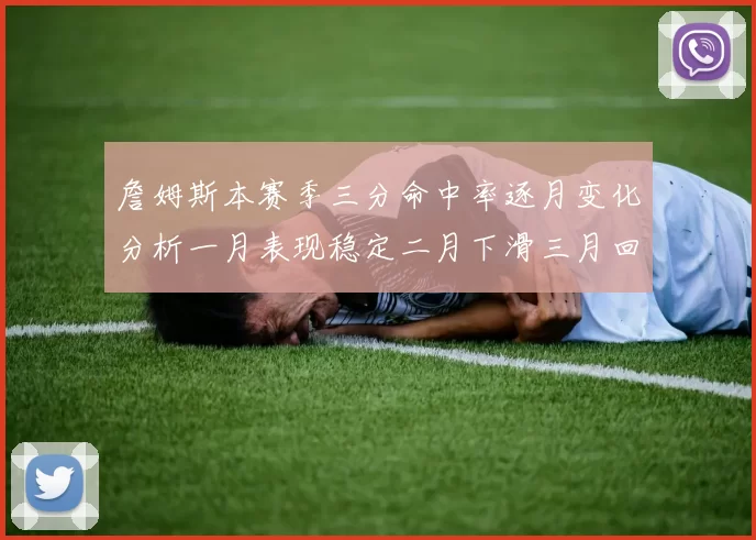 詹姆斯本赛季三分命中率逐月变化分析一月表现稳定二月下滑三月回暖