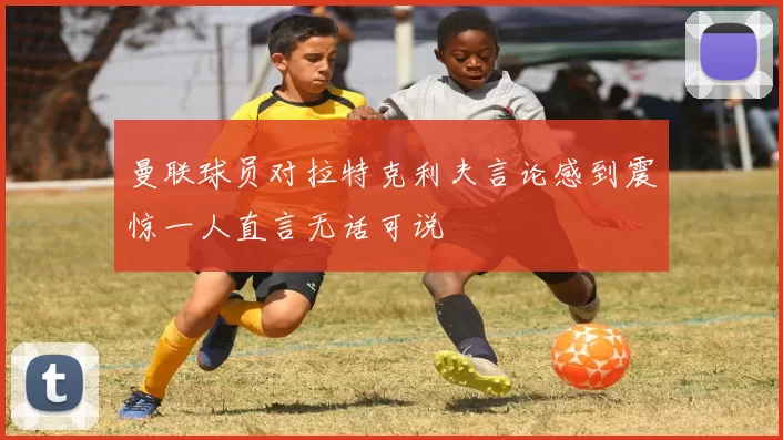 曼联球员对拉特克利夫言论感到震惊一人直言无话可说