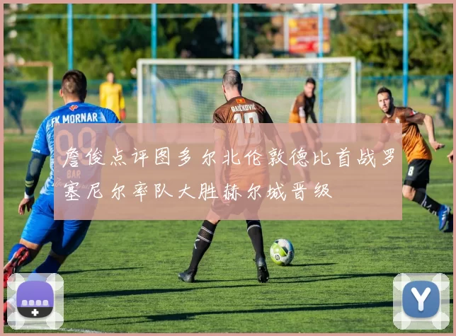 詹俊点评图多尔北伦敦德比首战罗塞尼尔率队大胜赫尔城晋级