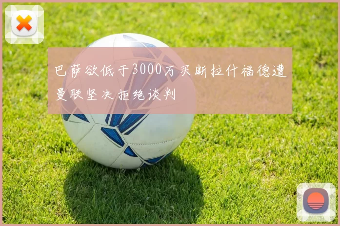 巴萨欲低于3000万买断拉什福德遭曼联坚决拒绝谈判