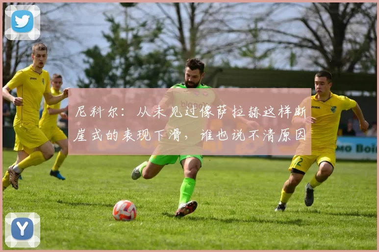 尼科尔：从未见过像萨拉赫这样断崖式的表现下滑，谁也说不清原因