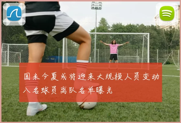 国米今夏或将迎来大规模人员变动八名球员离队名单曝光